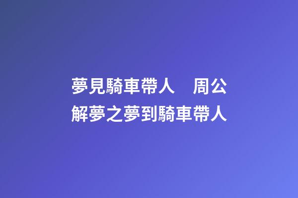 夢見騎車帶人　周公解夢之夢到騎車帶人